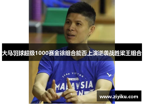 大马羽球超级1000赛金徐组合能否上演逆袭战胜梁王组合