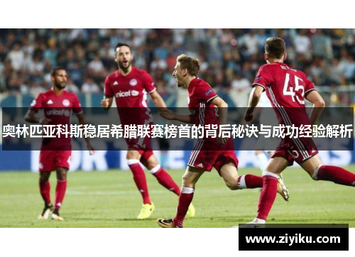 奥林匹亚科斯稳居希腊联赛榜首的背后秘诀与成功经验解析