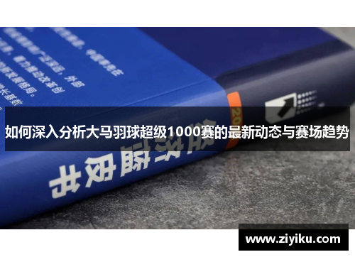 如何深入分析大马羽球超级1000赛的最新动态与赛场趋势
