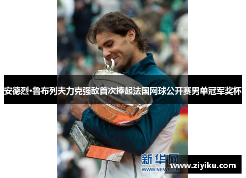 安德烈·鲁布列夫力克强敌首次捧起法国网球公开赛男单冠军奖杯