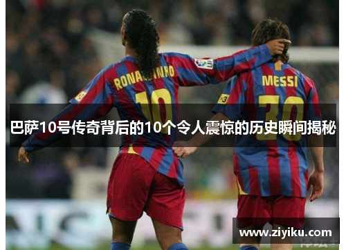 巴萨10号传奇背后的10个令人震惊的历史瞬间揭秘